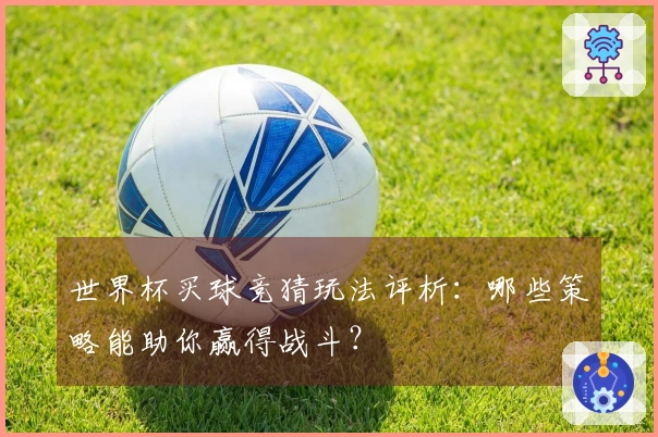 世界杯买球竞猜玩法评析：哪些策略能助你赢得战斗？