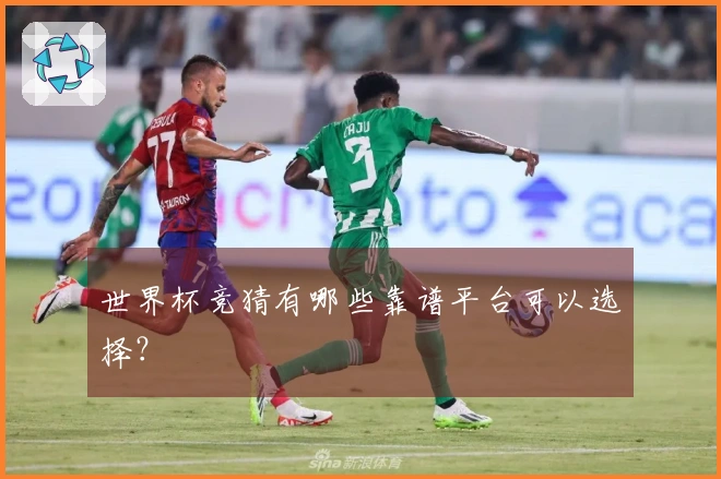 世界杯竞猜有哪些靠谱平台可以选择？