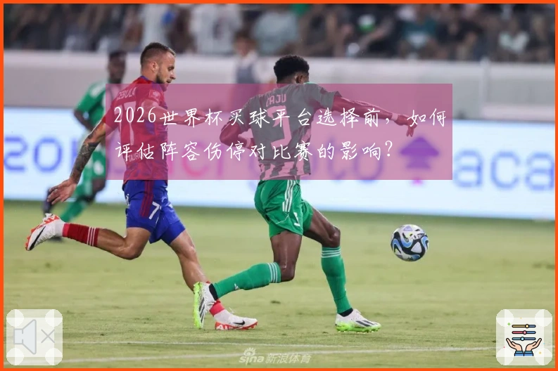 2026世界杯买球平台选择前，如何评估阵容伤停对比赛的影响？
