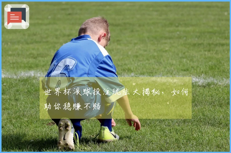 世界杯滚球投注玩法大揭秘，如何助你稳赚不赔