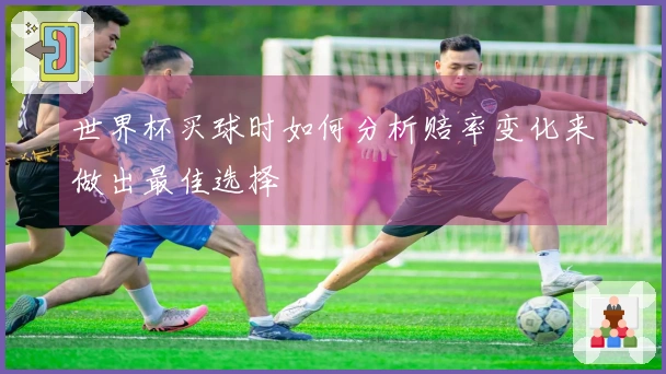 世界杯买球时如何分析赔率变化来做出最佳选择