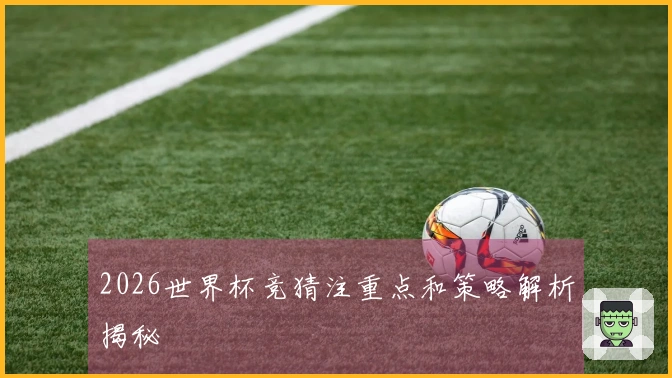 2026世界杯竞猜注重点和策略解析揭秘