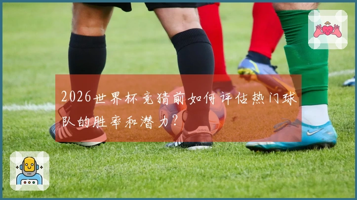 2026世界杯竞猜前如何评估热门球队的胜率和潜力?