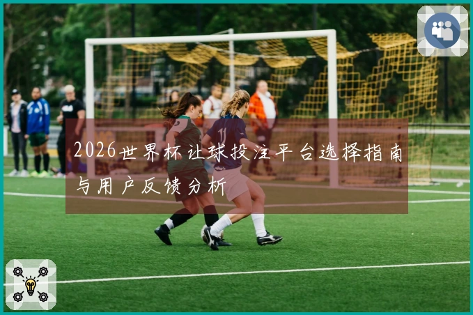 2026世界杯让球投注平台选择指南与用户反馈分析