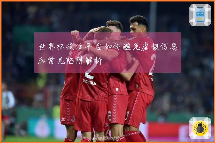 世界杯投注平台如何避免虚假信息和常见陷阱解析