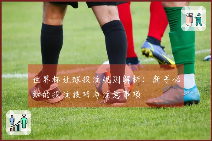 世界杯让球投注规则解析：新手必知的投注技巧与注意事项