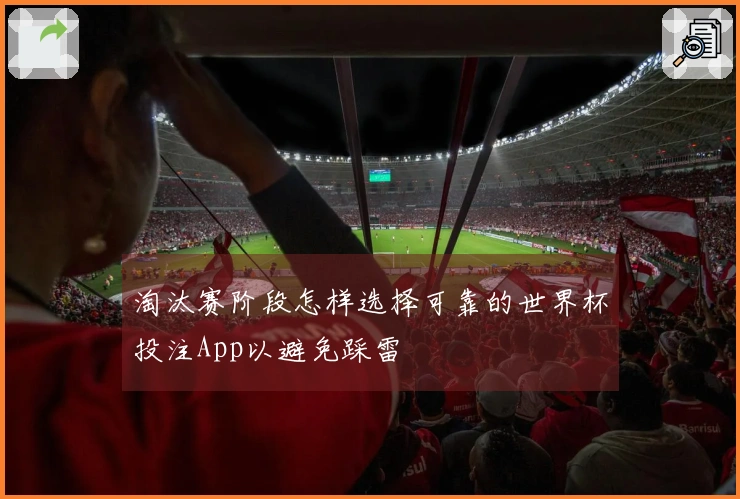 淘汰赛阶段怎样选择可靠的世界杯投注App以避免踩雷