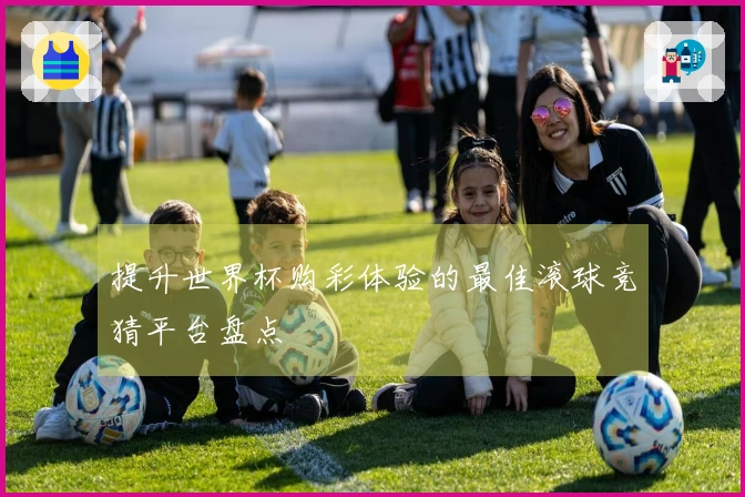 提升世界杯购彩体验的最佳滚球竞猜平台盘点