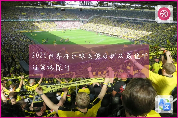 2026世界杯让球走势分析及最佳下注策略探讨