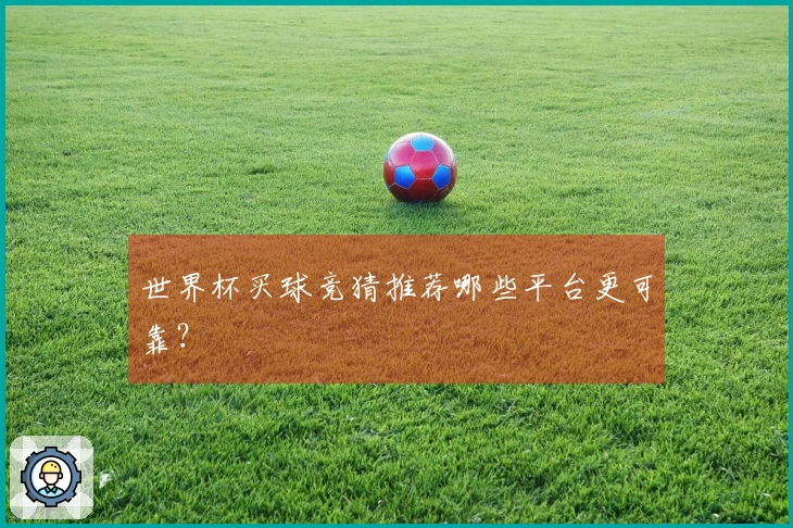 世界杯买球竞猜推荐哪些平台更可靠？