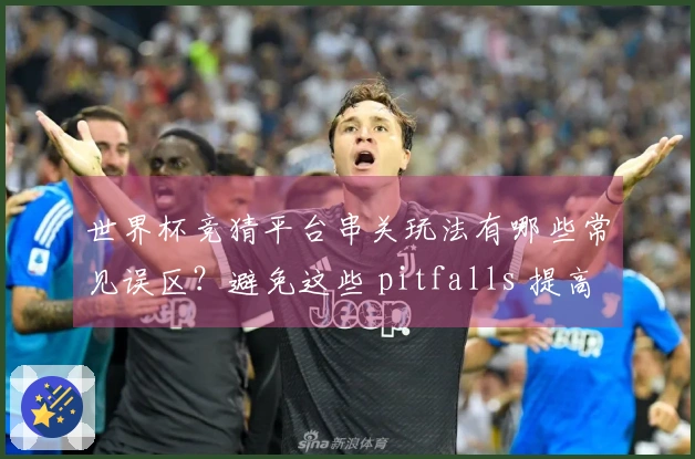 世界杯竞猜平台串关玩法有哪些常见误区?避免这些 pitfalls 提高投注成功率