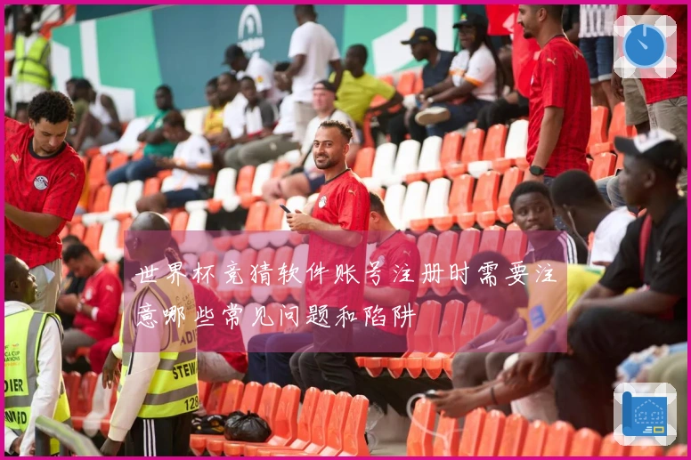 世界杯竞猜软件账号注册时需要注意哪些常见问题和陷阱