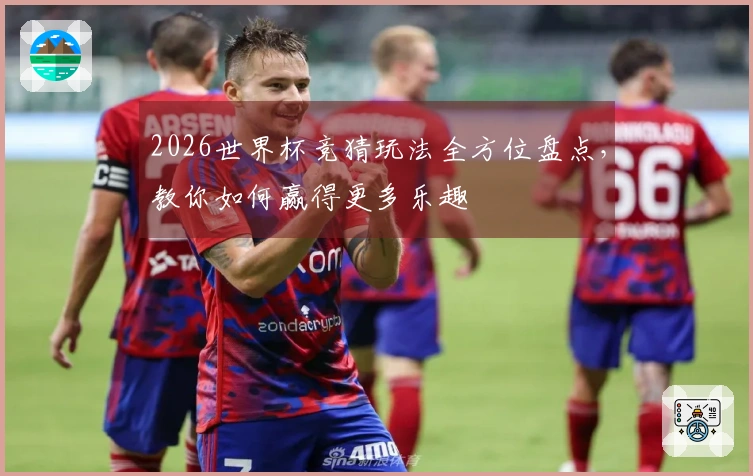 2026世界杯竞猜玩法全方位盘点，教你如何赢得更多乐趣