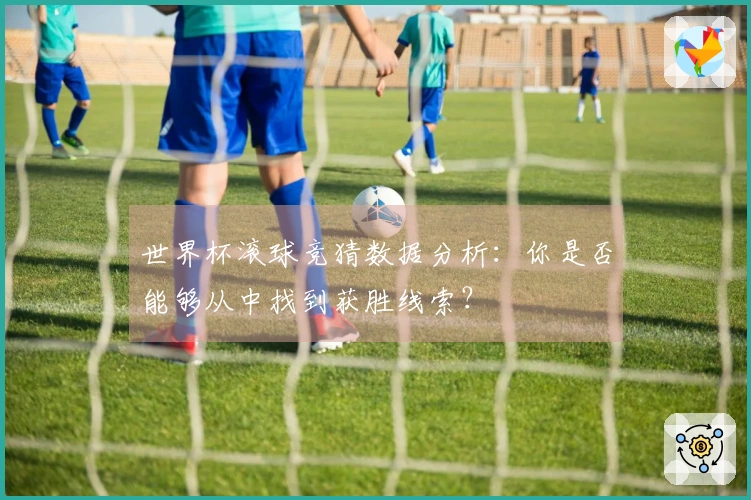世界杯滚球竞猜数据分析：你是否能够从中找到获胜线索？