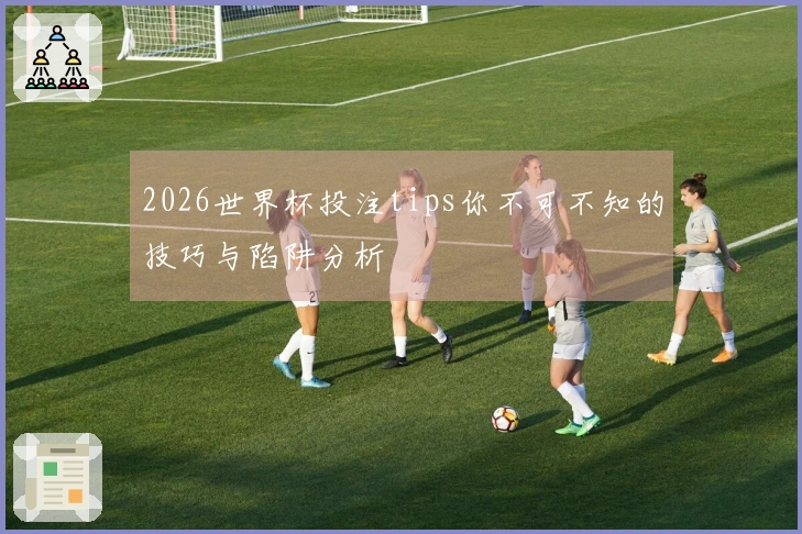 2026世界杯投注tips你不可不知的技巧与陷阱分析