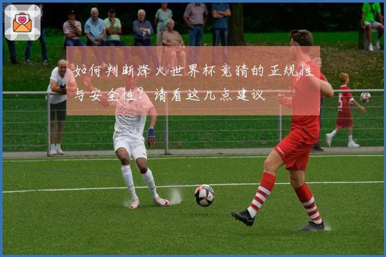 如何判断烽火世界杯竞猜的正规性与安全性？请看这几点建议