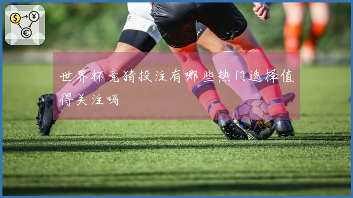 世界杯竞猜投注有哪些热门选择值得关注吗