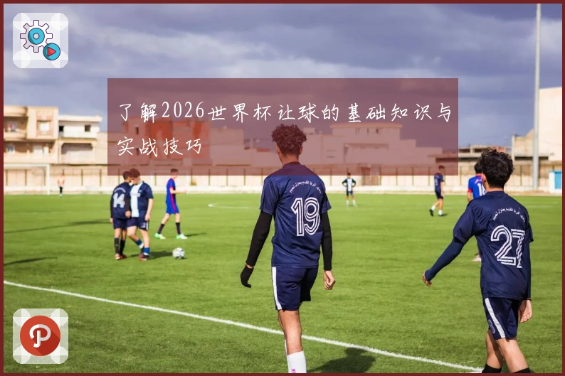 了解2026世界杯让球的基础知识与实战技巧