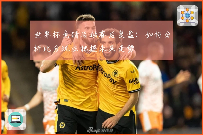 世界杯竞猜活动赛后复盘：如何分析比分玩法把握未来走势