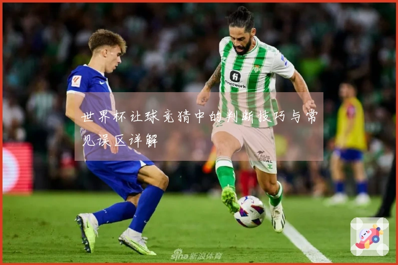 世界杯让球竞猜中的判断技巧与常见误区详解