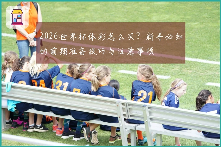 2026世界杯体彩怎么买？新手必知的前期准备技巧与注意事项