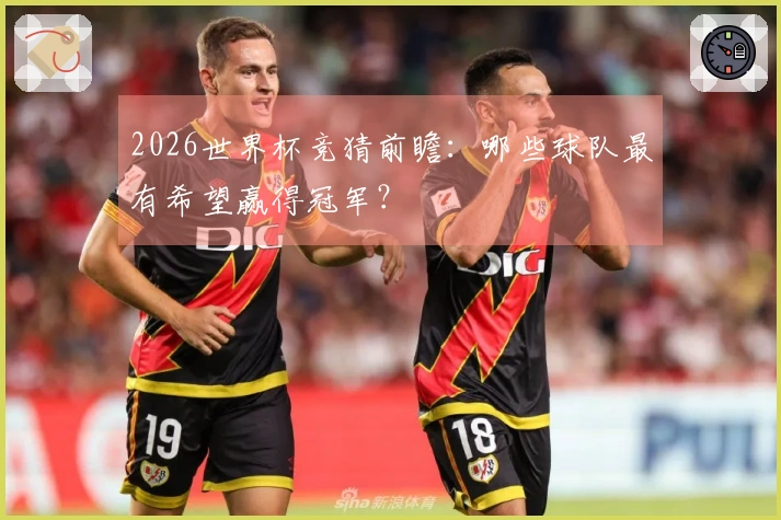2026世界杯竞猜前瞻：哪些球队最有希望赢得冠军？