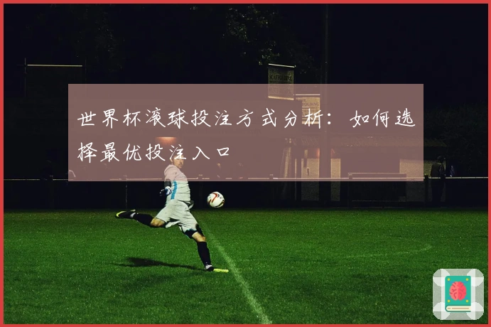 世界杯滚球投注方式分析：如何选择最优投注入口