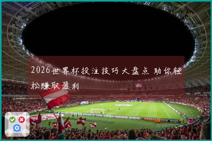 2026世界杯投注技巧大盘点 助你轻松赚取盈利