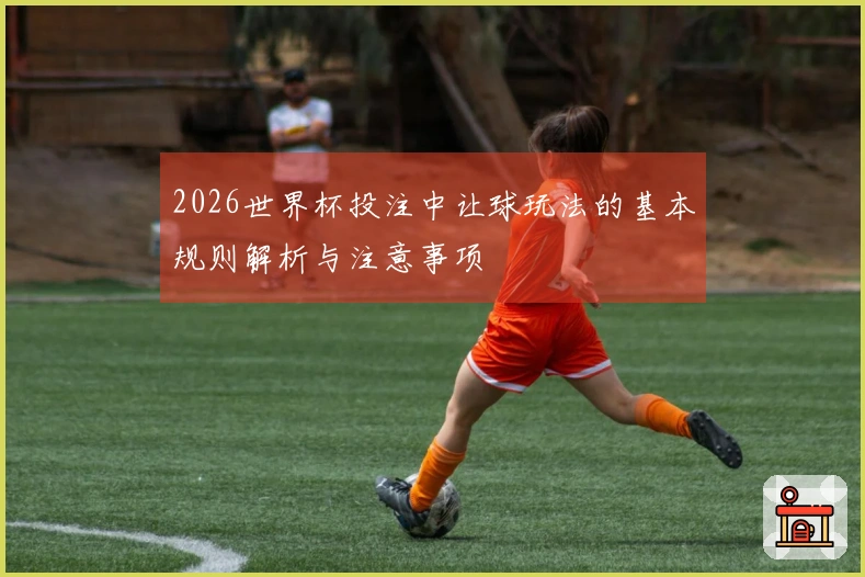 2026世界杯投注中让球玩法的基本规则解析与注意事项