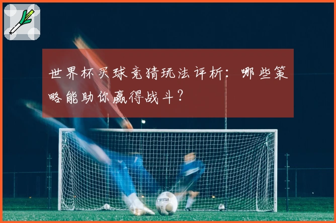 世界杯买球竞猜玩法评析:哪些策略能助你赢得战斗?