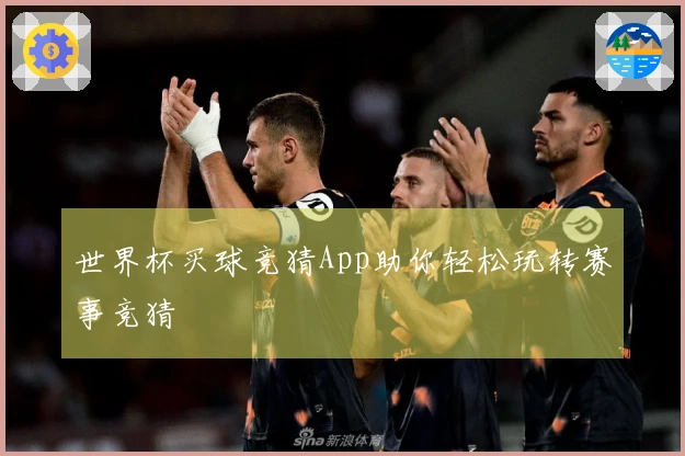 世界杯买球竞猜App助你轻松玩转赛事竞猜