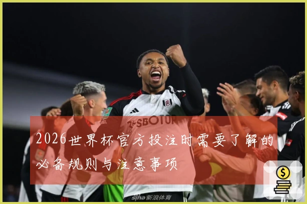 2026世界杯官方投注时需要了解的必备规则与注意事项
