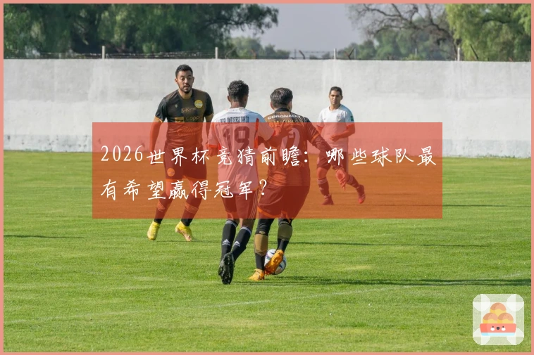 2026世界杯竞猜前瞻：哪些球队最有希望赢得冠军？