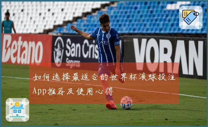 如何选择最适合的世界杯滚球投注App推荐及使用心得