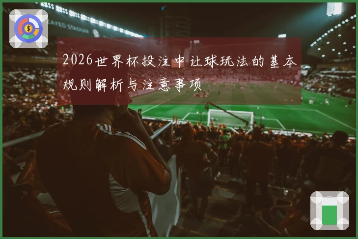 2026世界杯投注中让球玩法的基本规则解析与注意事项