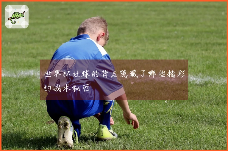 世界杯让球的背后隐藏了哪些精彩的战术秘密