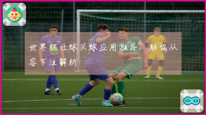 世界杯让球买球应用推荐，助你从容下注解析