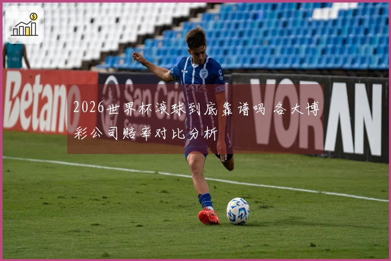 2026世界杯滚球到底靠谱吗 各大博彩公司赔率对比分析