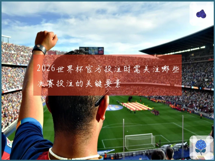 2026世界杯官方投注时需关注哪些决赛投注的关键要素