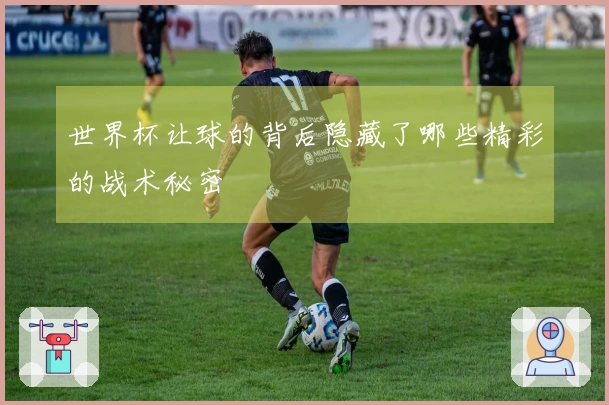 世界杯让球的背后隐藏了哪些精彩的战术秘密