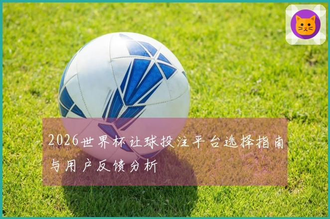 2026世界杯让球投注平台选择指南与用户反馈分析