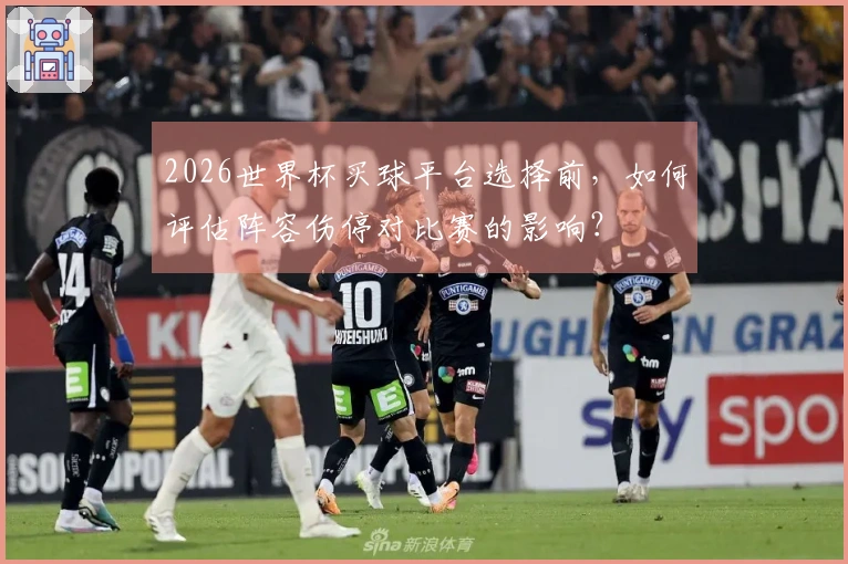 2026世界杯买球平台选择前，如何评估阵容伤停对比赛的影响？