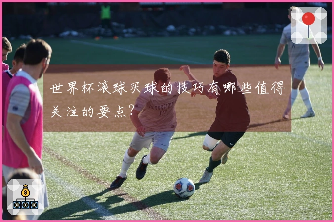 世界杯滚球买球的技巧有哪些值得关注的要点？