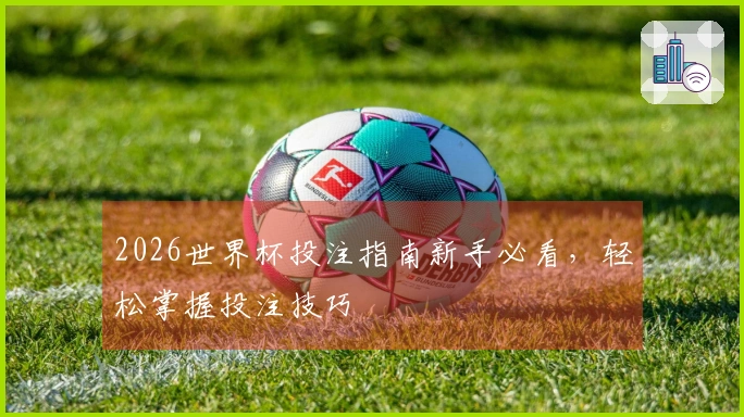 2026世界杯投注指南新手必看，轻松掌握投注技巧