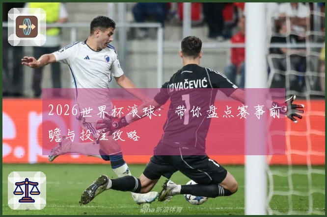 2026世界杯滚球：带你盘点赛事前瞻与投注攻略
