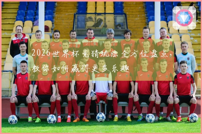 2026世界杯竞猜玩法全方位盘点，教你如何赢得更多乐趣