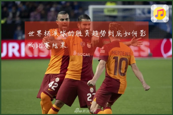 世界杯滚球的胜负趋势到底如何影响比赛结果