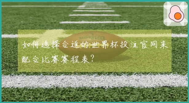 如何选择合适的世界杯投注官网来配合比赛赛程表？