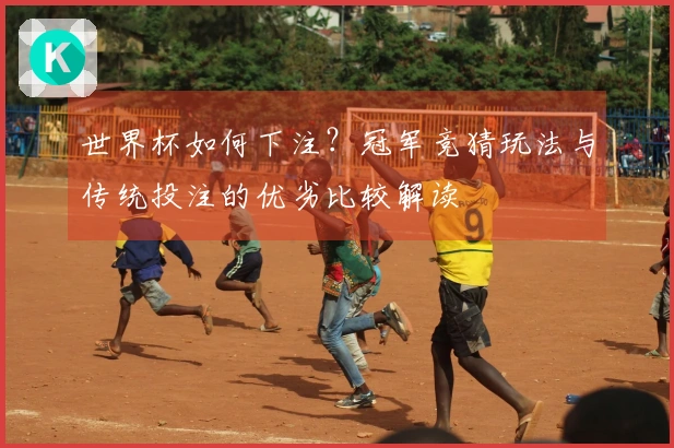 世界杯如何下注？冠军竞猜玩法与传统投注的优劣比较解读