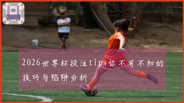 2026世界杯投注tips你不可不知的技巧与陷阱分析